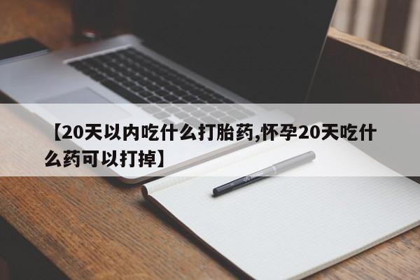 流产药网上怎么购买【20天以内吃什么打胎药,怀孕20天吃什么药可以打掉】