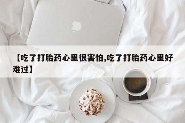 流产药网上怎么购买【吃了打胎药心里很害怕,吃了打胎药心里好难过】