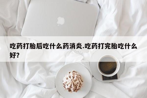 流产药网上怎么购买吃药打胎后吃什么药消炎.吃药打完胎吃什么好?