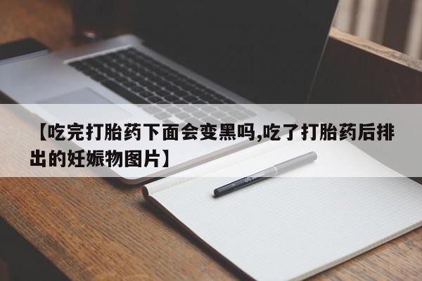 流产药网上怎么购买【吃完打胎药下面会变黑吗,吃了打胎药后排出的妊娠物图片】